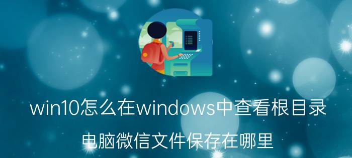 win10怎么在windows中查看根目录 电脑微信文件保存在哪里？